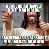 DE QUE ADIANTA VIVER DENTRO DA IGREJA…PRA REPARAR AS PESSOAS E FOFOCAR DA VIDA ALHEIA.