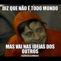 DIZ QUE NÃO É TODO MUNDOMAS VAI NAS IDEIAS DOS OUTROS