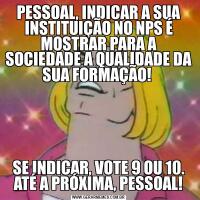 PESSOAL, INDICAR A SUA INSTITUIÇÃO NO NPS É MOSTRAR PARA A SOCIEDADE A QUALIDADE DA SUA FORMAÇÃO! SE INDICAR, VOTE 9 OU 10. ATÉ A PRÓXIMA, PESSOAL!