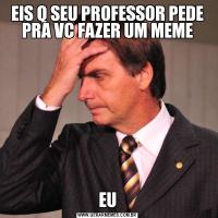 EIS Q SEU PROFESSOR PEDE PRA VC FAZER UM MEMEEU