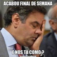 ACABOU FINAL DE SEMANAE NOS TA COMO ?