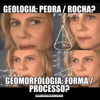 GEOLOGIA: PEDRA / ROCHA?GEOMORFOLOGIA: FORMA / PROCESSO?