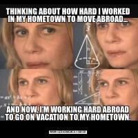 THINKING ABOUT HOW HARD I WORKED IN MY HOMETOWN TO MOVE ABROAD…AND NOW, I’M WORKING HARD ABROAD TO GO ON VACATION TO MY HOMETOWN.
