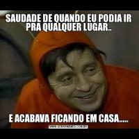 SAUDADE DE QUANDO EU PODIA IR PRA QUALQUER LUGAR..E ACABAVA FICANDO EM CASA.....