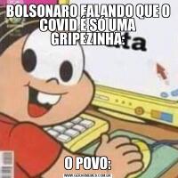 BOLSONARO FALANDO QUE O COVID É SÓ UMA GRIPEZINHA:O POVO: