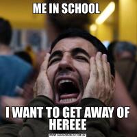 ME IN SCHOOL I WANT TO GET AWAY OF HEREEE