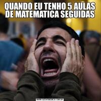 QUANDO EU TENHO 5 AULAS DE MATEMATICA SEGUIDAS