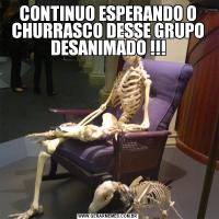 CONTINUO ESPERANDO O CHURRASCO DESSE GRUPO DESANIMADO !!!