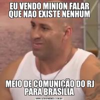 EU VENDO MINION FALAR QUE NAO EXISTE NENHUM MEIO DE COMUNIÇÃO DO RJ PARA BRASÍLIA