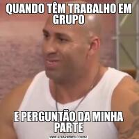 QUANDO TÊM TRABALHO EM GRUPOE PERGUNTÃO DA MINHA PARTE