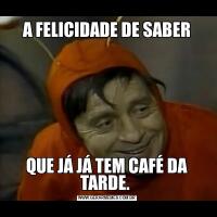 A FELICIDADE DE SABERQUE JÁ JÁ TEM CAFÉ DA TARDE. 