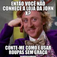 ENTÃO VOCÊ NÃO CONHECE A LOJA DA JOHN X?CONTE-ME COMO É USAR ROUPAS SEM GRAÇA