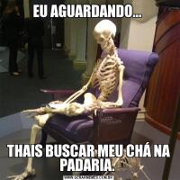 EU AGUARDANDO... THAIS BUSCAR MEU CHÁ NA PADARIA. 