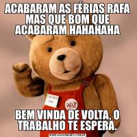 ACABARAM AS FÉRIAS RAFA MAS QUE BOM QUE ACABARAM HAHAHAHABEM VINDA DE VOLTA, O TRABALHO TE ESPERA.