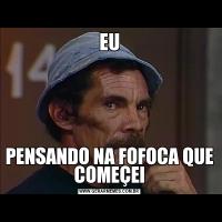 EUPENSANDO NA FOFOCA QUE COMEÇEI
