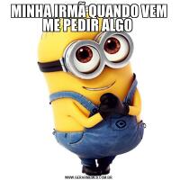MINHA IRMÃ QUANDO VEM ME PEDIR ALGO 