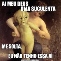 AI MEU DEUS                                               UMA SUCULENTA ME SOLTA,                                                     
  EU NÃO TENHO ESSA AÍ 