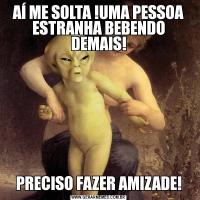 AÍ ME SOLTA !UMA PESSOA ESTRANHA BEBENDO DEMAIS!PRECISO FAZER AMIZADE!