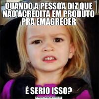 QUANDO A PESSOA DIZ QUE NÃO ACREDITA EM PRODUTO PRA EMAGRECERÉ SERIO ISSO?