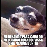 EU OLHANDO PARA CARA DO MEU AMIGO QUANDO PASSA UMA MENINA BONITA