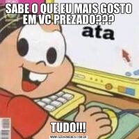 SABE O QUE EU MAIS GOSTO EM VC PREZADO???TUDO!!!