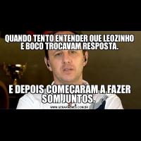 QUANDO TENTO ENTENDER QUE LEOZINHO E BOCO TROCAVAM RESPOSTA.E DEPOIS COMEÇARAM A FAZER SOM JUNTOS. 