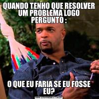 QUANDO TENHO QUE RESOLVER UM PROBLEMA LOGO PERGUNTO :O QUE EU FARIA SE EU FOSSE EU?