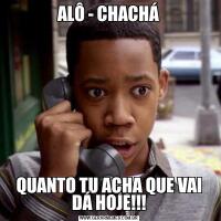 ALÔ - CHACHÁQUANTO TU ACHA QUE VAI DÁ HOJE!!!