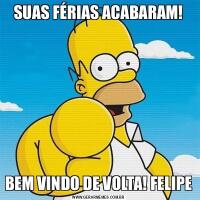 SUAS FÉRIAS ACABARAM!BEM VINDO DE VOLTA! FELIPE