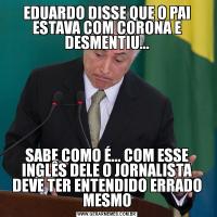 EDUARDO DISSE QUE O PAI ESTAVA COM CORONA E DESMENTIU...SABE COMO É... COM ESSE INGLÊS DELE O JORNALISTA DEVE TER ENTENDIDO ERRADO MESMO
