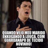 QUANDO VEJO MEU MARIDO ENXUGANDO A LOUÇA, COM GUARDANAPO DE TECIDO NOVINHO!