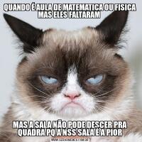 QUANDO É AULA DE MATEMATICA OU FISICA MAS ELES FALTARAM MAS A SALA NÃO PODE DESCER PRA QUADRA PQ A NSS SALA É A PIOR