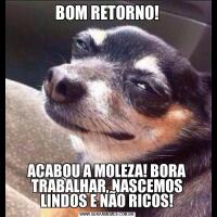BOM RETORNO!ACABOU A MOLEZA! BORA TRABALHAR, NASCEMOS LINDOS E NÃO RICOS!