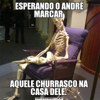 ESPERANDO O ANDRÉ MARCAR AQUELE CHURRASCO NA CASA DELE. 