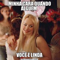 MINHA CARA QUANDO ALGUÉM VOCÊ É LINDA