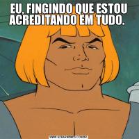 EU, FINGINDO QUE ESTOU ACREDITANDO EM TUDO. 