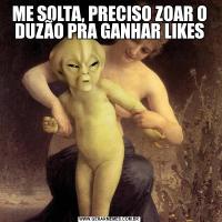 ME SOLTA, PRECISO ZOAR O DUZÃO PRA GANHAR LIKES