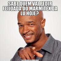SABE QUEM VAI PEDIR FEIJOADA DO MARMITEX DA LU HOJE? 