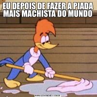 EU DEPOIS DE FAZER A PIADA MAIS MACHISTA DO MUNDO