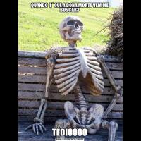 QUANDO  E´ QUE A DONA MORTE VEM ME BUSCAR?TÉDIOOOO