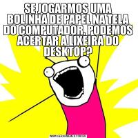 SE JOGARMOS UMA BOLINHA DE PAPEL NA TELA DO COMPUTADOR, PODEMOS ACERTAR A LIXEIRA DO DESKTOP?