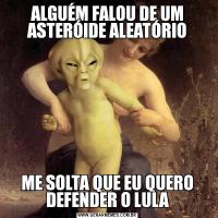 ALGUÉM FALOU DE UM ASTERÓIDE ALEATÓRIOME SOLTA QUE EU QUERO DEFENDER O LULA