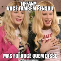 TIFFANY….
VOCÊ TAMBÉM PENSOUMAS FOI VOCÊ QUEM DISSE