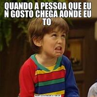 QUANDO A PESSOA QUE EU N GOSTO CHEGA AONDE EU TO 