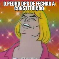 D.PEDRO DPS DE FECHAR A CONSTITUIÇÃO