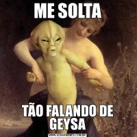ME SOLTATÃO FALANDO DE GEYSA