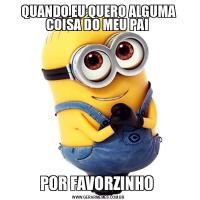 QUANDO EU QUERO ALGUMA COISA DO MEU PAI POR FAVORZINHO 