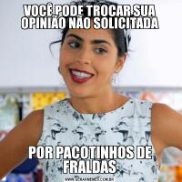 VOCÊ PODE TROCAR SUA OPINIÃO NÃO SOLICITADAPOR PACOTINHOS DE FRALDAS