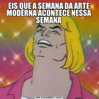 EIS QUE A SEMANA DA ARTE MODERNA ACONTECE NESSA SEMANA
