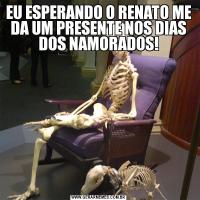EU ESPERANDO O RENATO ME DA UM PRESENTE NOS DIAS DOS NAMORADOS!